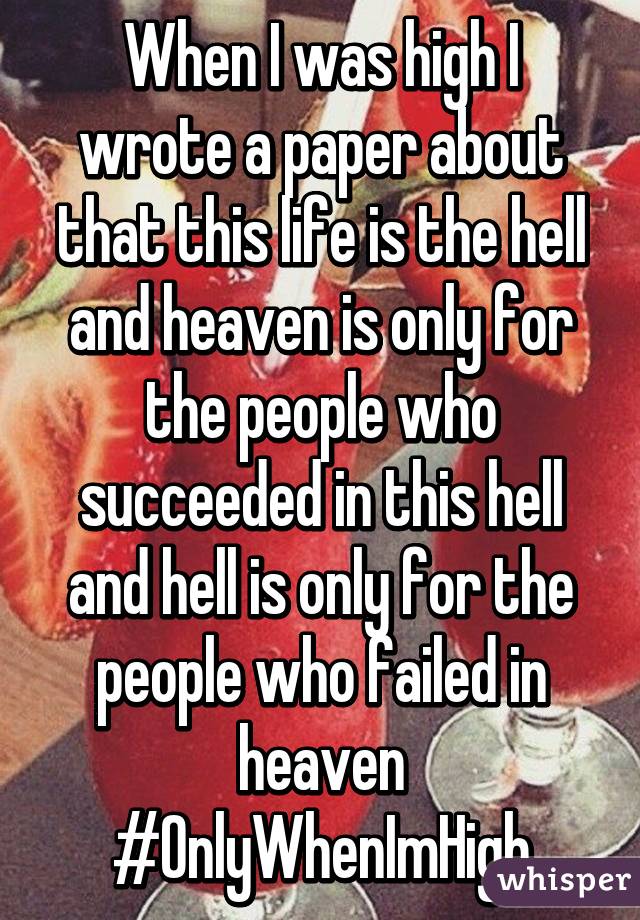 When I was high I wrote a paper about that this life is the hell and heaven is only for the people who succeeded in this hell and hell is only for the people who failed in heaven #OnlyWhenImHigh