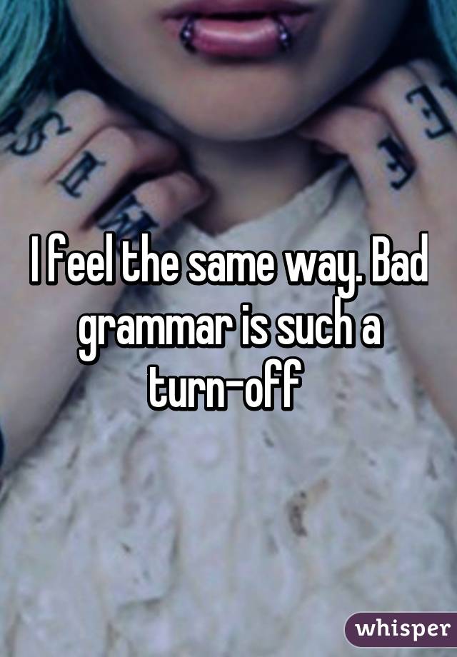 I feel the same way. Bad grammar is such a turn-off 