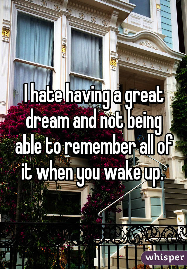 I hate having a great dream and not being able to remember all of it when you wake up. 