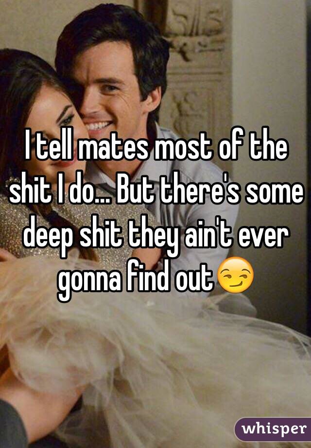 I tell mates most of the shit I do... But there's some deep shit they ain't ever gonna find out😏