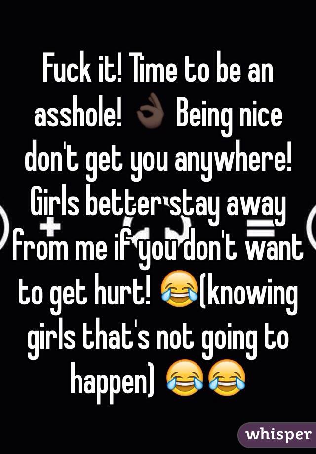 Fuck it! Time to be an asshole! 👌🏿 Being nice don't get you anywhere! Girls better stay away from me if you don't want to get hurt! 😂(knowing girls that's not going to happen) 😂😂