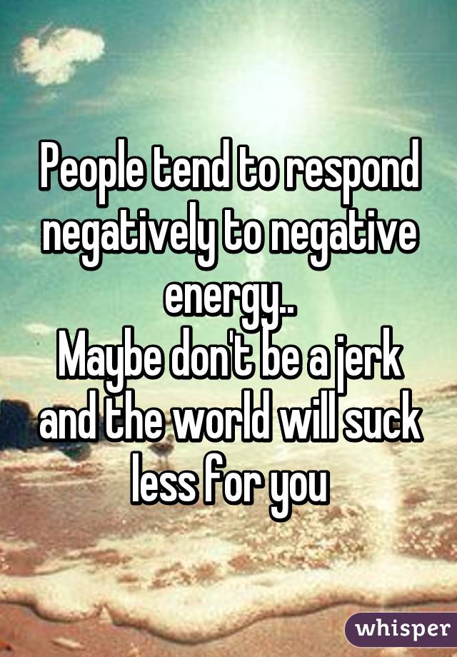 People tend to respond negatively to negative energy..
Maybe don't be a jerk and the world will suck less for you