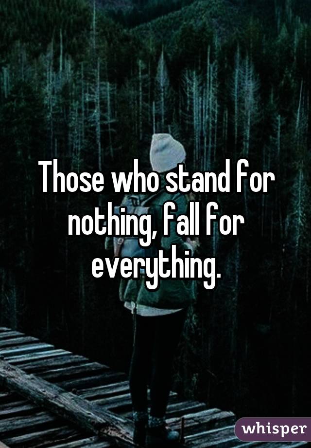 Those who stand for nothing, fall for everything.