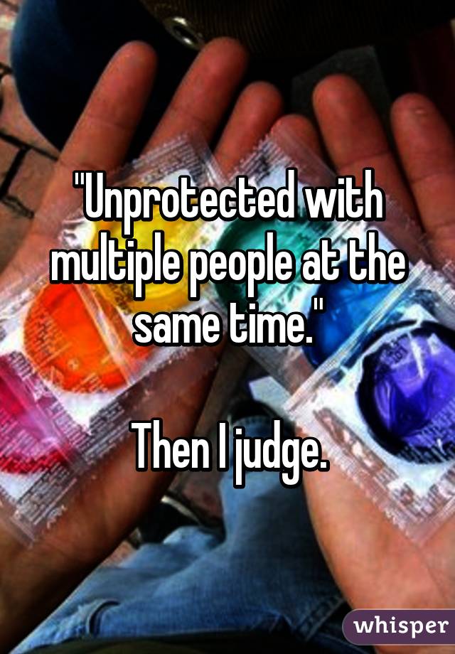 "Unprotected with multiple people at the same time."

Then I judge.