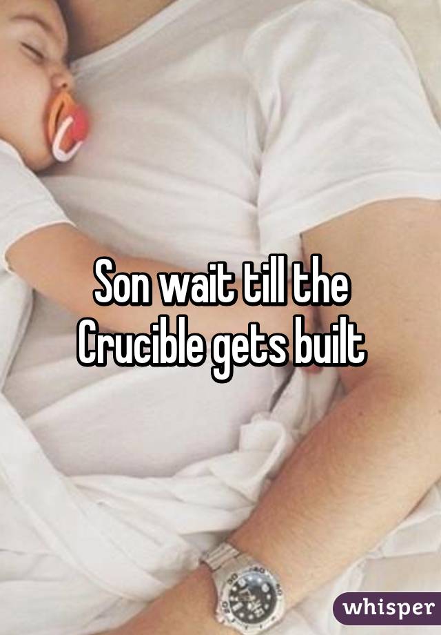 Son wait till the Crucible gets built