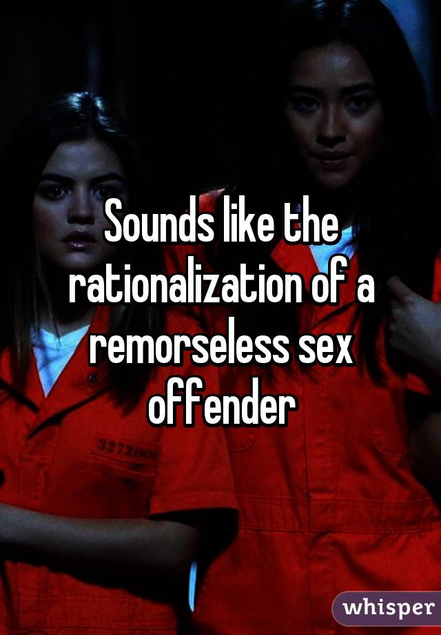 Sounds like the rationalization of a remorseless sex offender