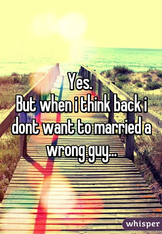 Yes. 
But when i think back i dont want to married a wrong guy...