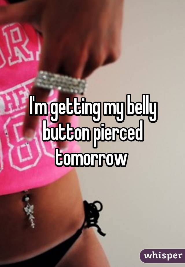 I'm getting my belly button pierced tomorrow 