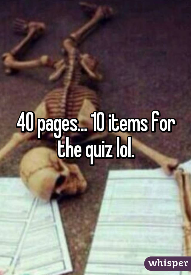 40 pages... 10 items for the quiz lol.