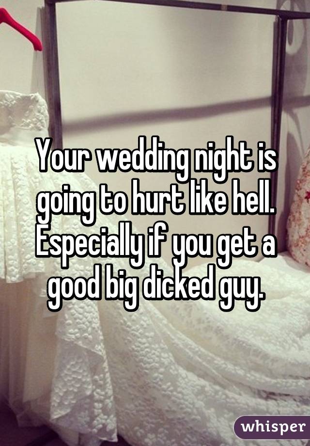 Your wedding night is going to hurt like hell. Especially if you get a good big dicked guy.