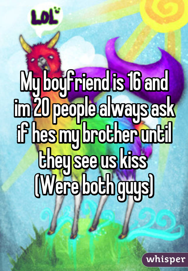 My boyfriend is 16 and im 20 people always ask if hes my brother until they see us kiss 
(Were both guys)