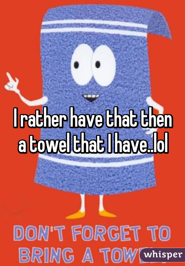 I rather have that then a towel that I have..lol