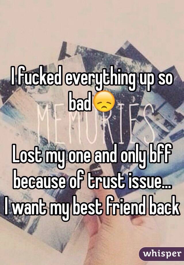 I fucked everything up so bad😞 

Lost my one and only bff because of trust issue...
I want my best friend back
