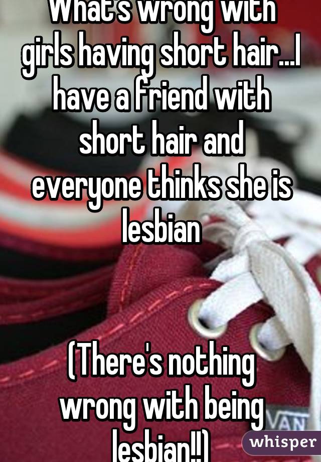 What's wrong with girls having short hair...I have a friend with short hair and everyone thinks she is lesbian


(There's nothing wrong with being lesbian!!)