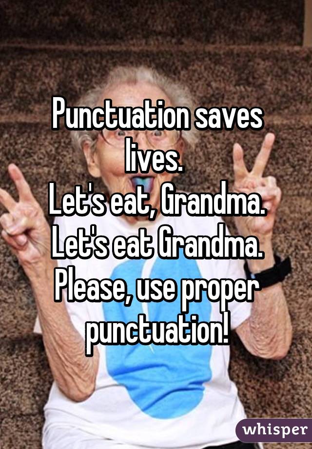 Punctuation saves lives. 
Let's eat, Grandma.
Let's eat Grandma.
Please, use proper punctuation!