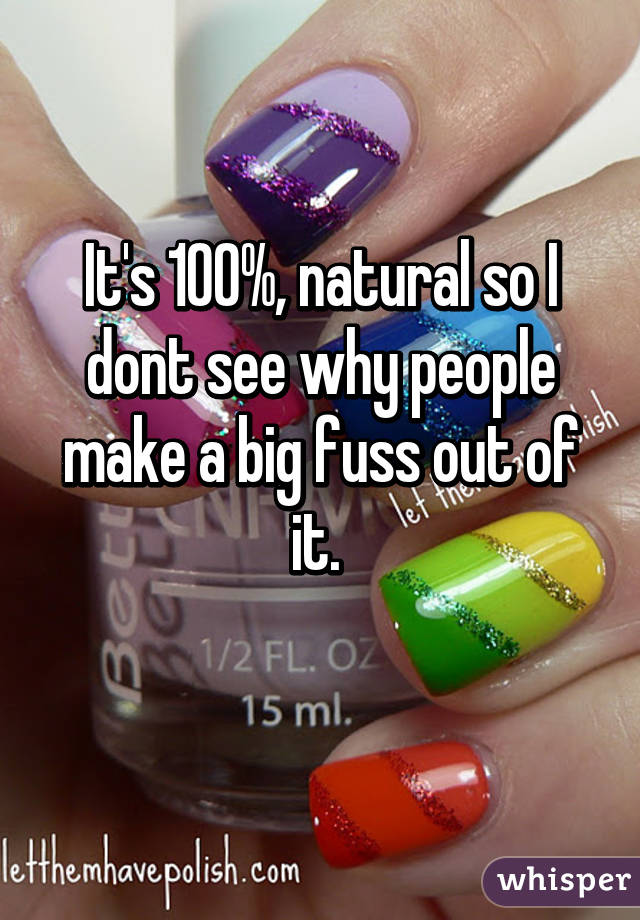 It's 100%, natural so I dont see why people make a big fuss out of it. 

