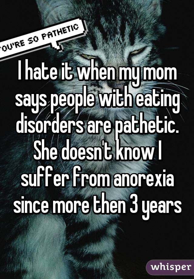 I hate it when my mom says people with eating disorders are pathetic.
She doesn't know I suffer from anorexia since more then 3 years