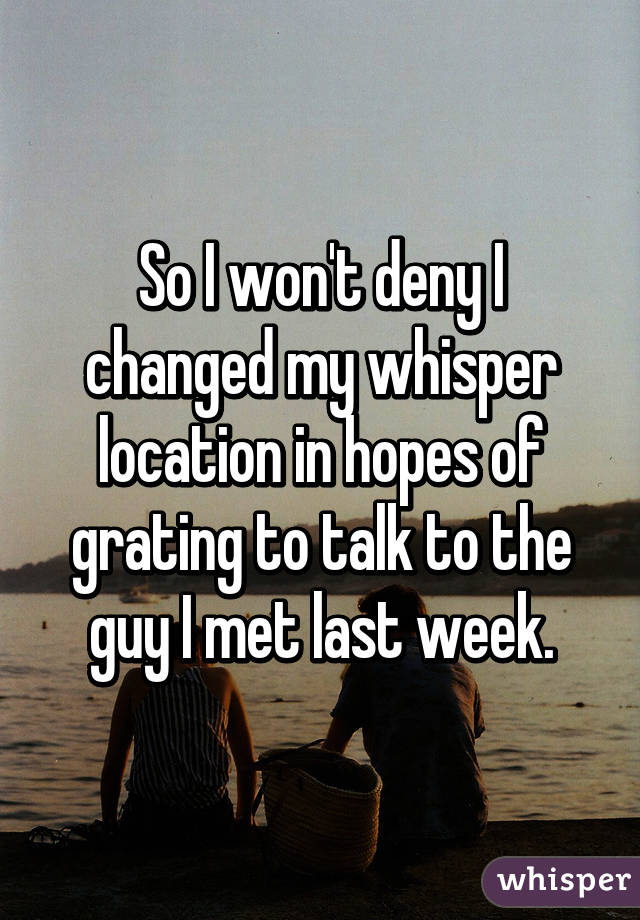 So I won't deny I changed my whisper location in hopes of grating to talk to the guy I met last week.