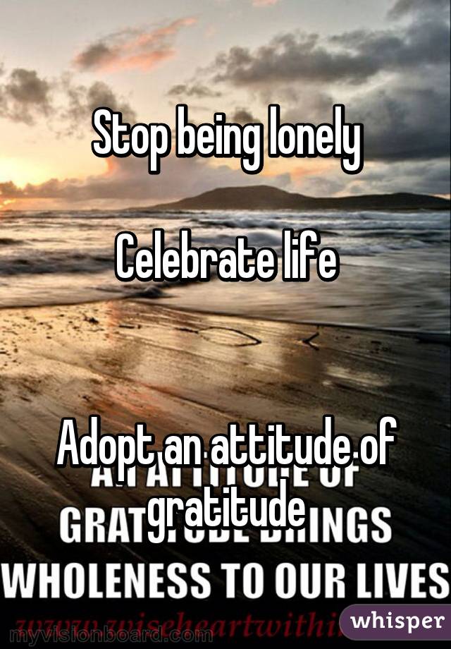 Stop being lonely

Celebrate life


Adopt an attitude of gratitude