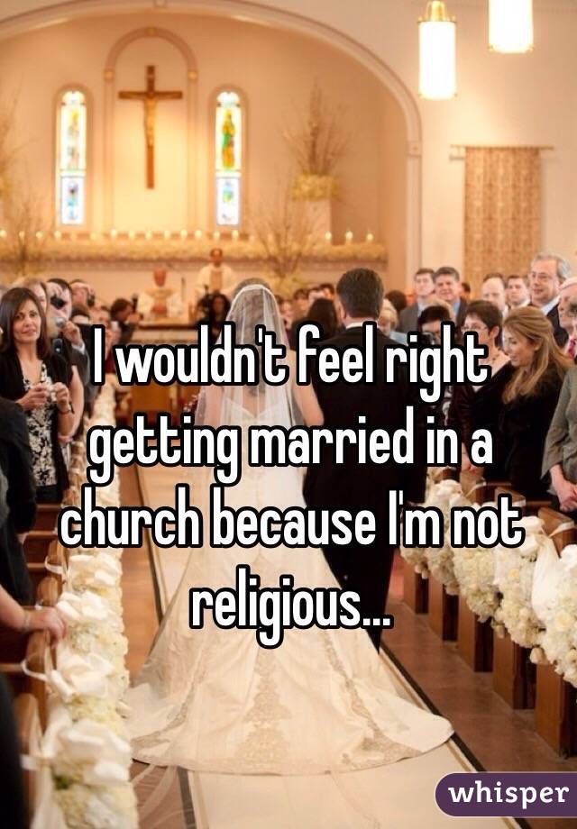I wouldn't feel right getting married in a church because I'm not religious...