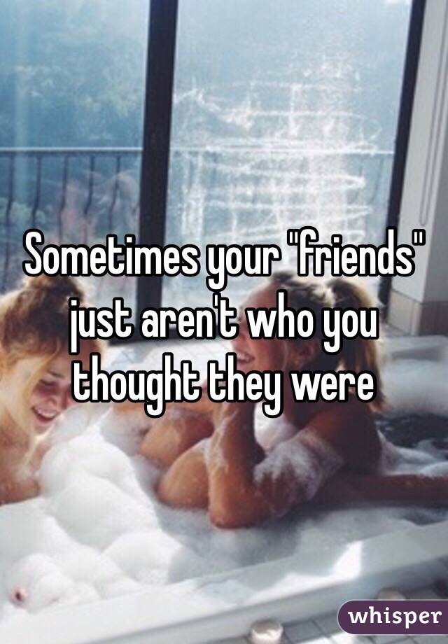 Sometimes your "friends" just aren't who you thought they were 