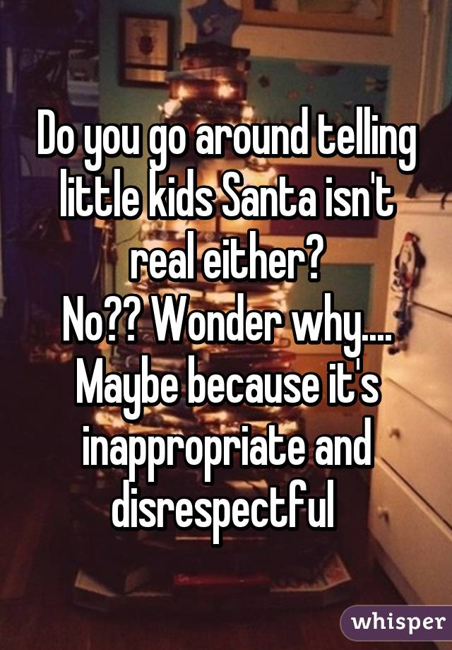 Do you go around telling little kids Santa isn't real either?
No?? Wonder why.... Maybe because it's inappropriate and disrespectful 