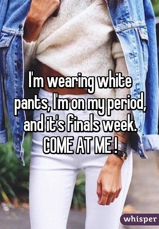 I'm wearing white pants, I'm on my period, and it's finals week. COME AT ME !