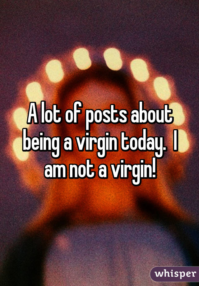A lot of posts about being a virgin today.  I am not a virgin!