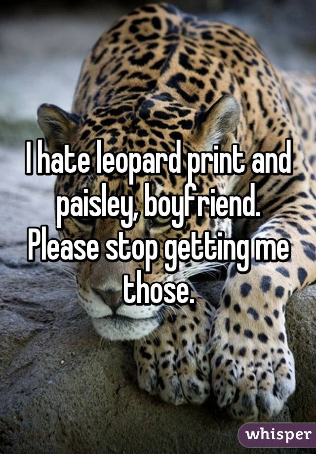 I hate leopard print and paisley, boyfriend. Please stop getting me those.