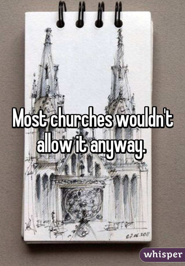 Most churches wouldn't allow it anyway. 