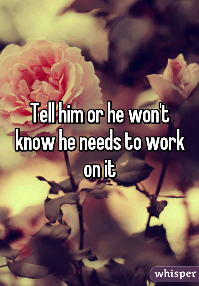 Tell him or he won't know he needs to work on it