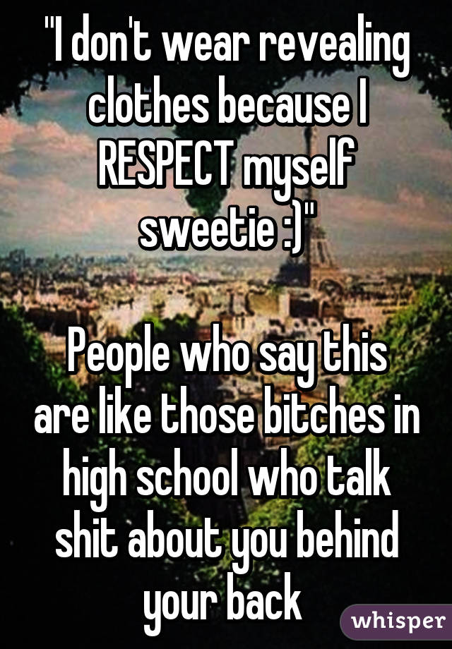 "I don't wear revealing clothes because I RESPECT myself sweetie :)"

People who say this are like those bitches in high school who talk shit about you behind your back 