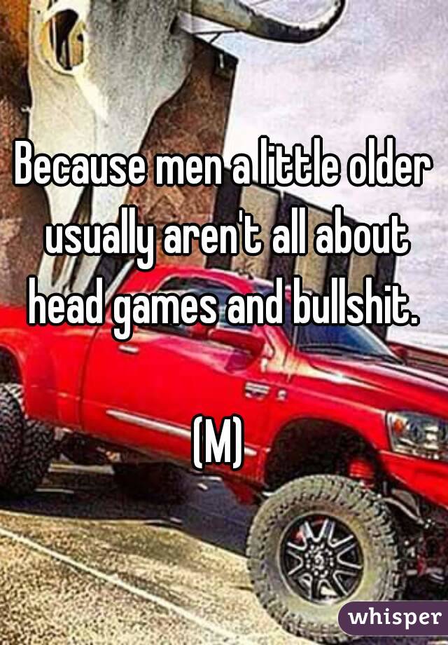 Because men a little older usually aren't all about head games and bullshit. 

(M) 
