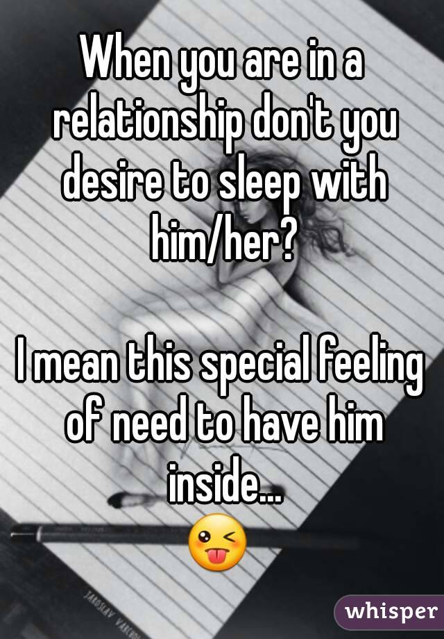When you are in a relationship don't you desire to sleep with him/her?

I mean this special feeling of need to have him inside...
😜 
