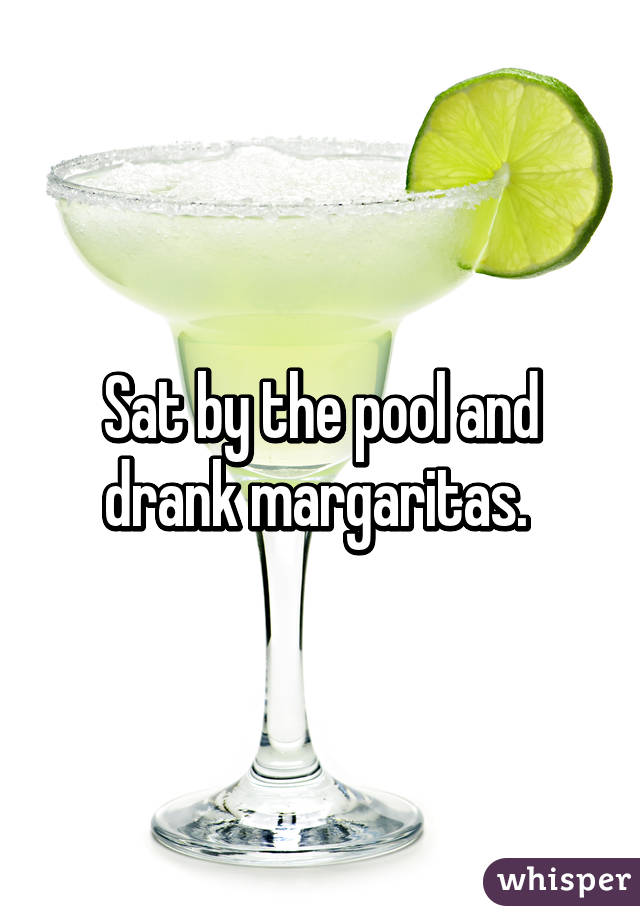 Sat by the pool and drank margaritas. 
