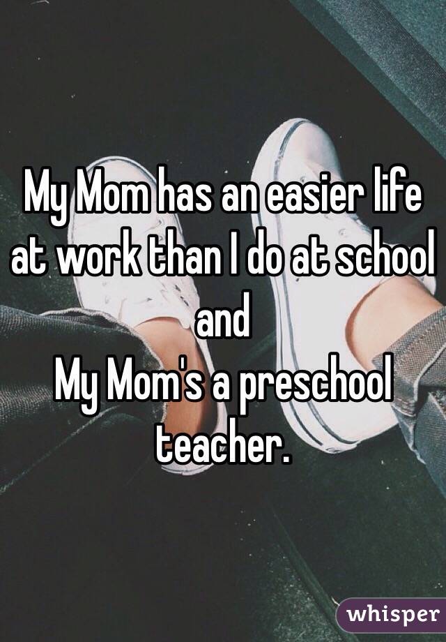 My Mom has an easier life at work than I do at school and
My Mom's a preschool teacher.