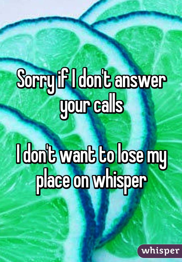 Sorry if I don't answer your calls

I don't want to lose my place on whisper