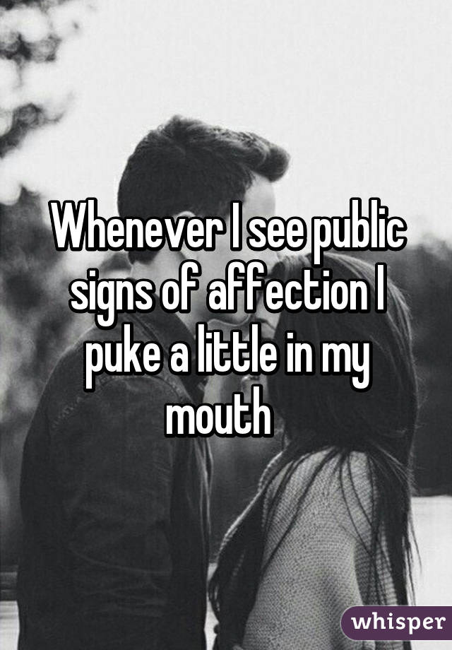 Whenever I see public signs of affection I puke a little in my mouth  