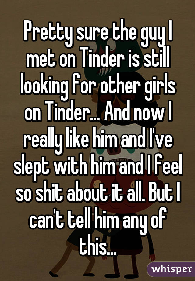 Pretty sure the guy I met on Tinder is still looking for other girls on Tinder... And now I really like him and I've slept with him and I feel so shit about it all. But I can't tell him any of this...