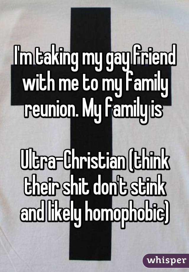 I'm taking my gay friend with me to my family reunion. My family is 

Ultra-Christian (think their shit don't stink and likely homophobic)