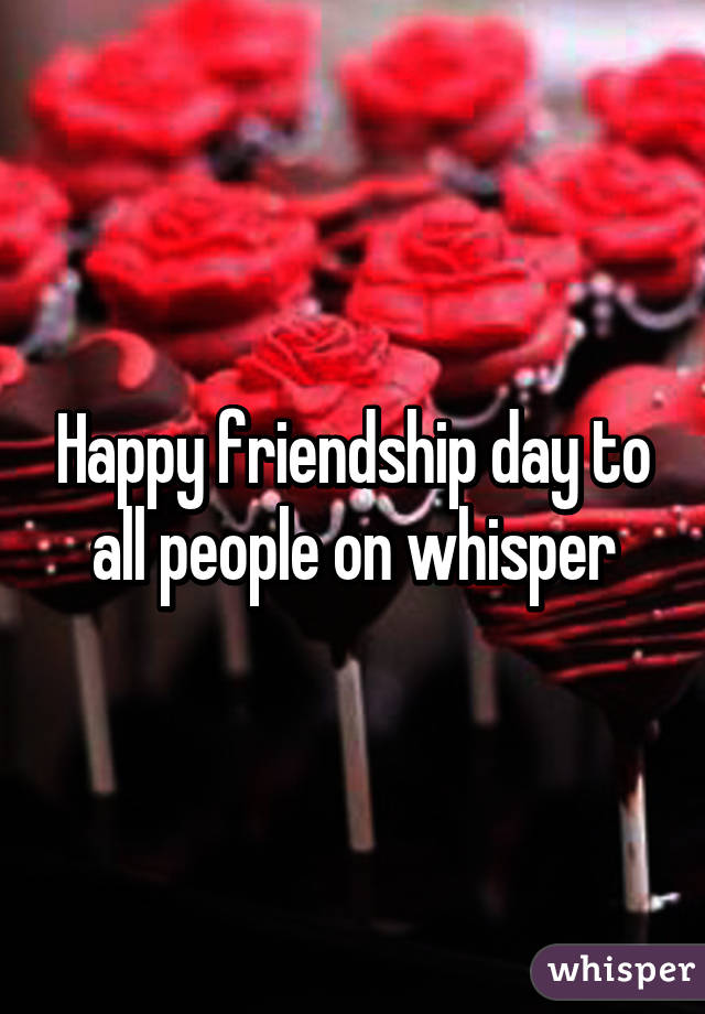 Happy friendship day to all people on whisper