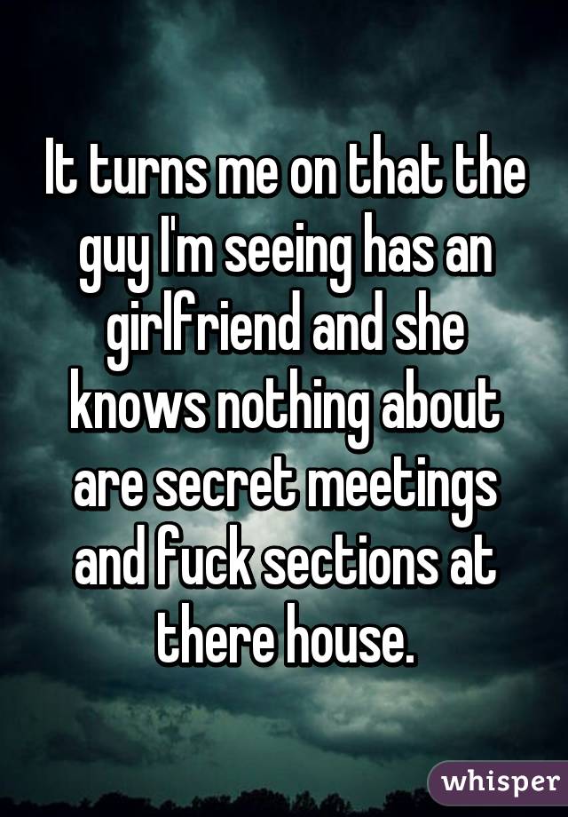 It turns me on that the guy I'm seeing has an girlfriend and she knows nothing about are secret meetings and fuck sections at there house.