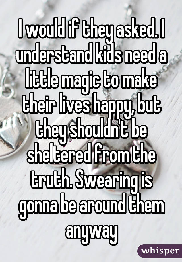 I would if they asked. I understand kids need a little magic to make their lives happy, but they shouldn't be sheltered from the truth. Swearing is gonna be around them anyway