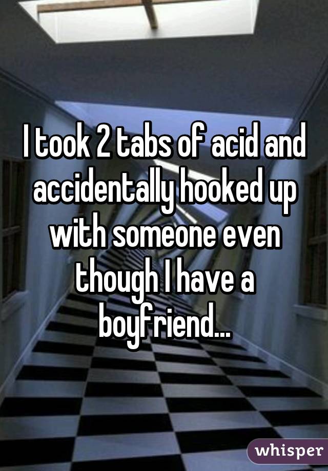 I took 2 tabs of acid and accidentally hooked up with someone even though I have a boyfriend...