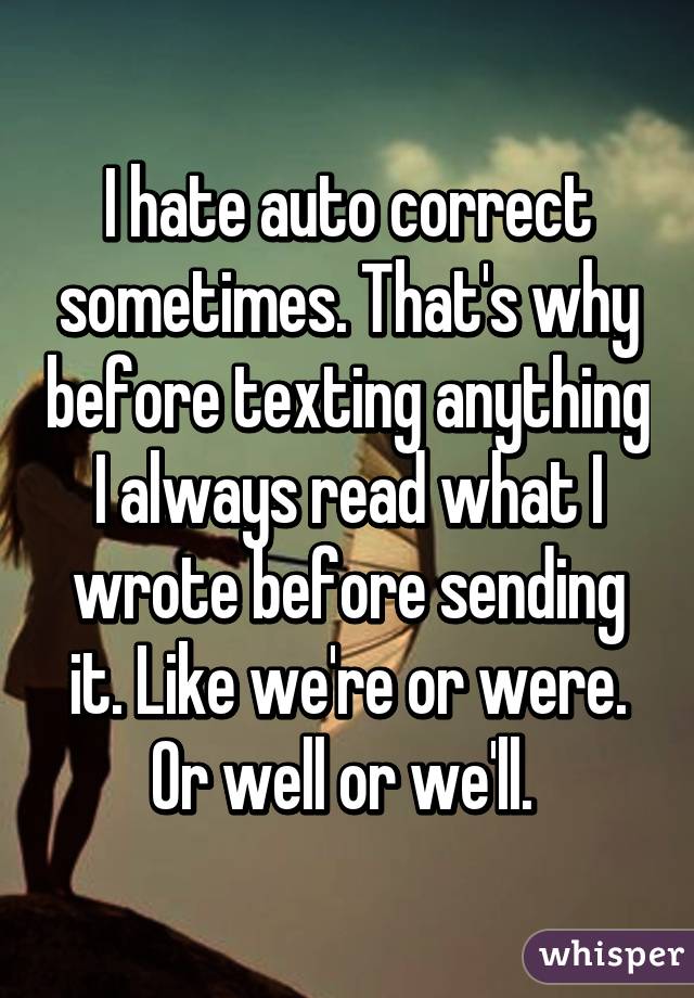 I hate auto correct sometimes. That's why before texting anything I always read what I wrote before sending it. Like we're or were. Or well or we'll. 