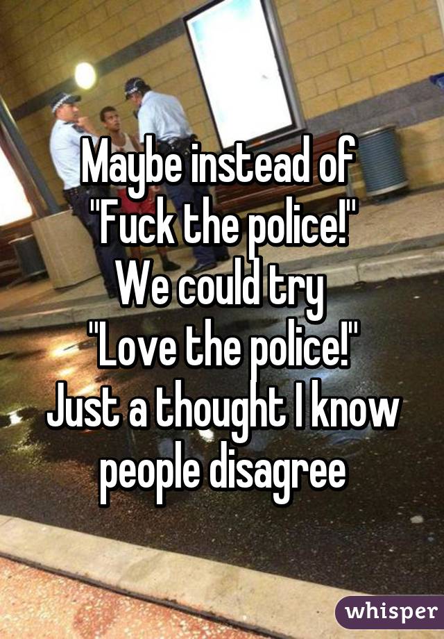 Maybe instead of 
"Fuck the police!"
We could try 
"Love the police!"
Just a thought I know people disagree