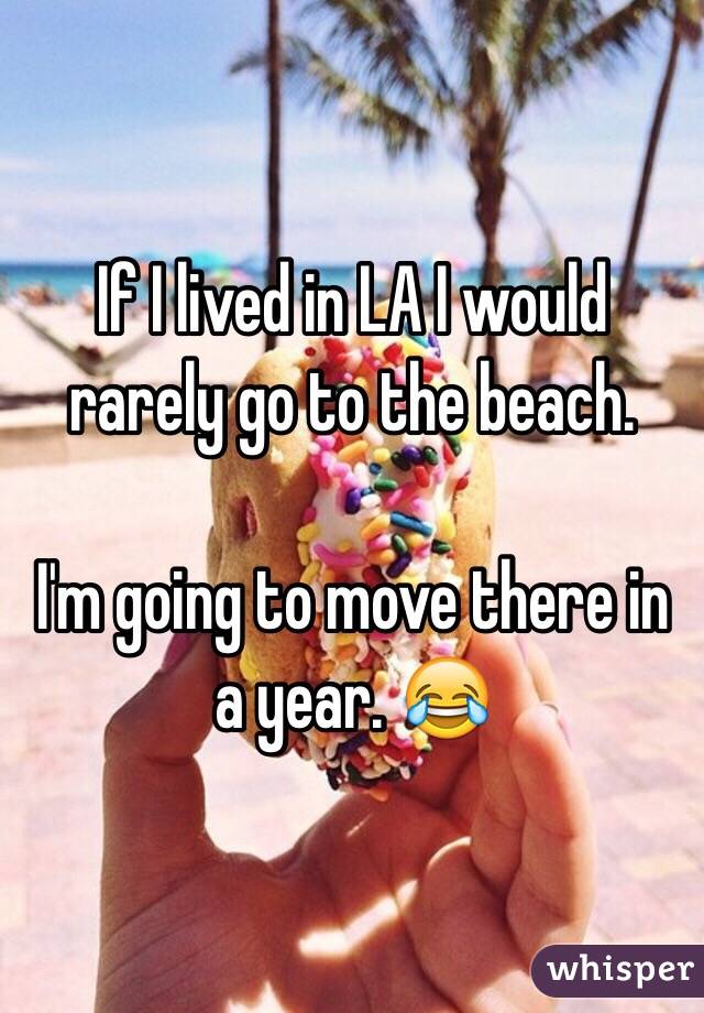 If I lived in LA I would rarely go to the beach. 

I'm going to move there in a year. 😂