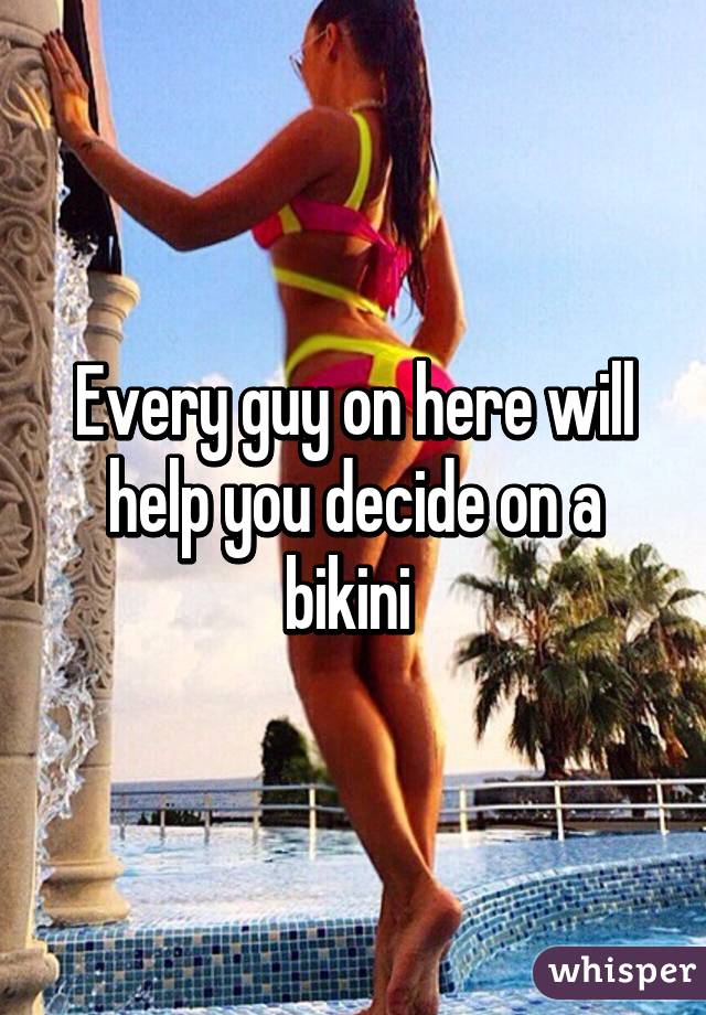 Every guy on here will help you decide on a bikini 