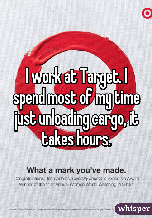 I work at Target. I spend most of my time just unloading cargo, it takes hours.