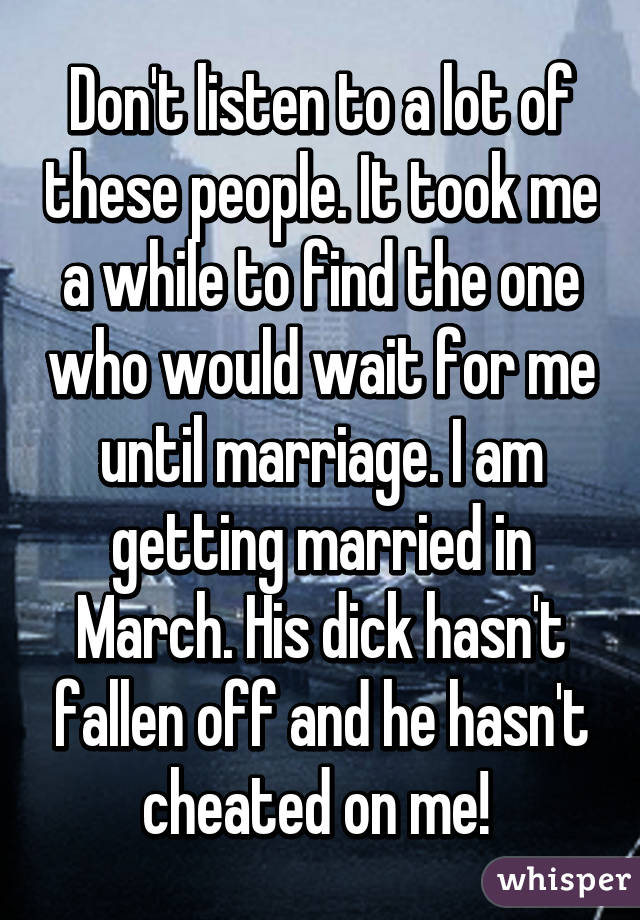 Don't listen to a lot of these people. It took me a while to find the one who would wait for me until marriage. I am getting married in March. His dick hasn't fallen off and he hasn't cheated on me! 
